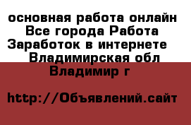 основная работа онлайн - Все города Работа » Заработок в интернете   . Владимирская обл.,Владимир г.